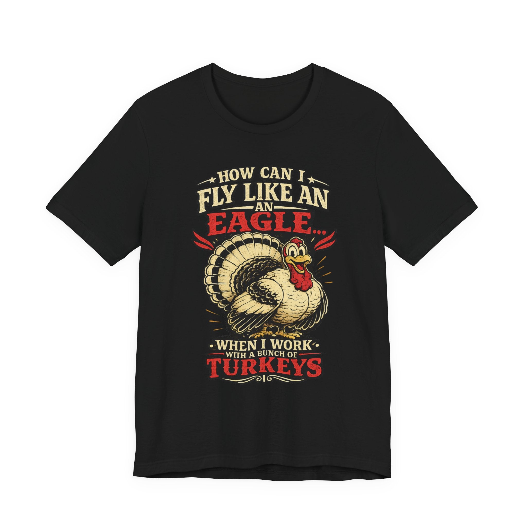 Funny Thanksgiving T-Shirt — "How Can I Fly Like an Eagle When I Work With a Bunch of Turkeys"