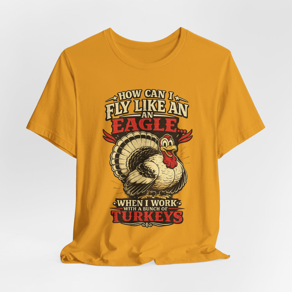 Funny Thanksgiving T-Shirt — "How Can I Fly Like an Eagle When I Work With a Bunch of Turkeys"