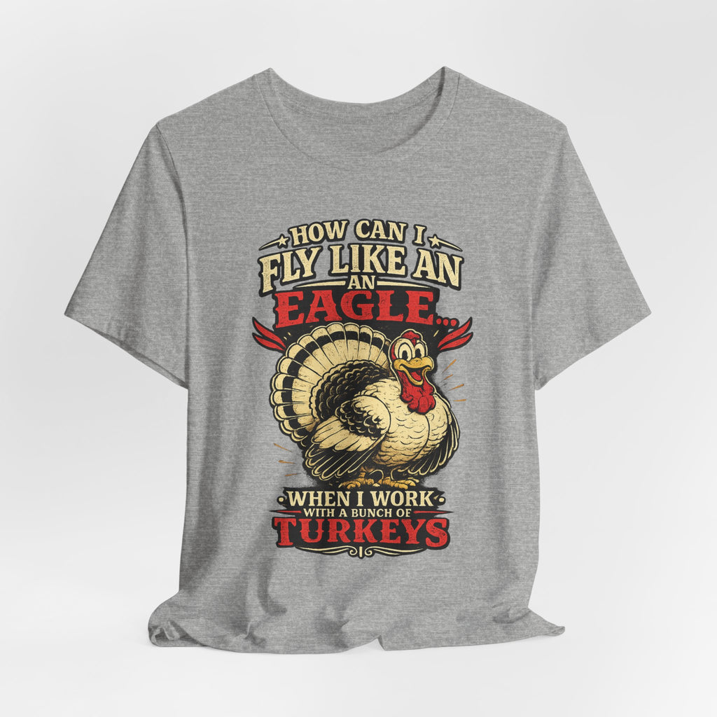 Funny Thanksgiving T-Shirt — "How Can I Fly Like an Eagle When I Work With a Bunch of Turkeys"